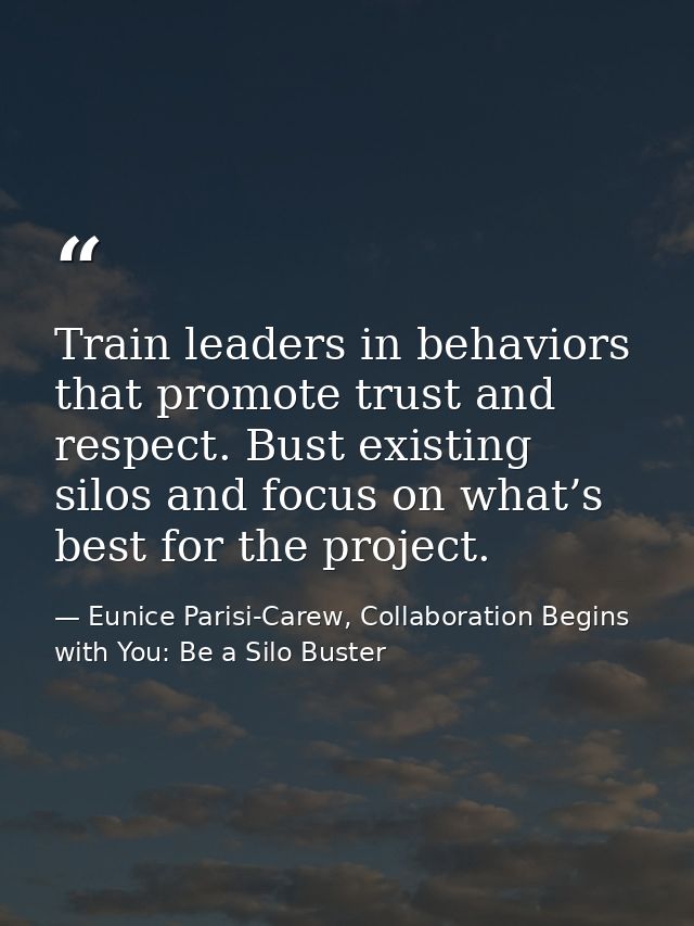 Train leaders in behaviors that promote trust and respect. Bust existing silos and focus on what’s best for the project. — Eunice Parisi-Carew, Collaboration Begins with You: Be a Silo Buster