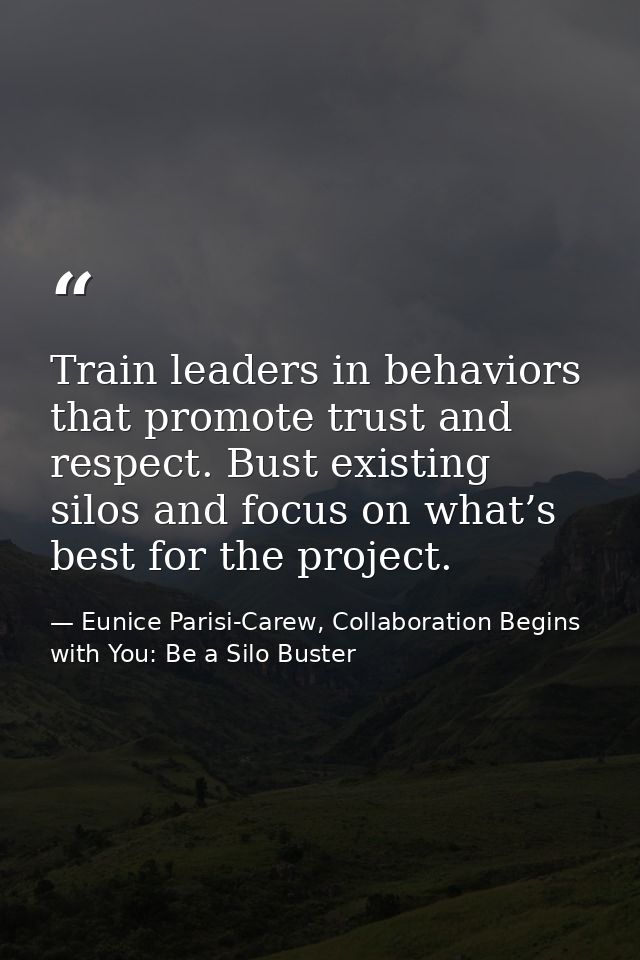 Train leaders in behaviors that promote trust and respect. Bust existing silos and focus on what’s best for the project. — Eunice Parisi-Carew, Collaboration Begins with You: Be a Silo Buster