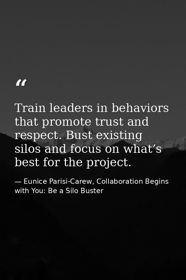 Train leaders in behaviors that promote trust and respect. Bust existing silos and focus on what’s best for the project. — Eunice Parisi-Carew, Collaboration Begins with You: Be a Silo Buster