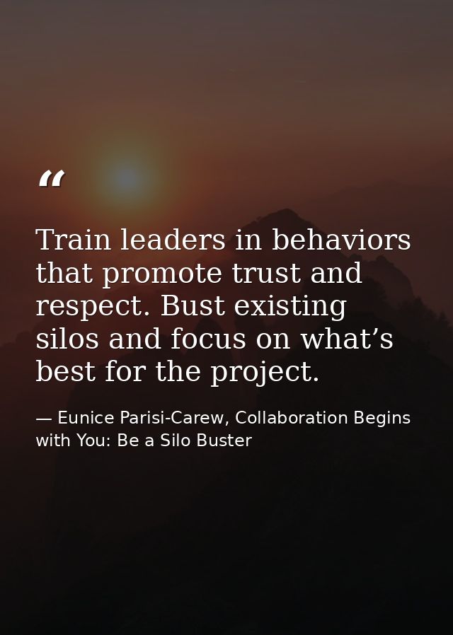Train leaders in behaviors that promote trust and respect. Bust existing silos and focus on what’s best for the project. — Eunice Parisi-Carew, Collaboration Begins with You: Be a Silo Buster