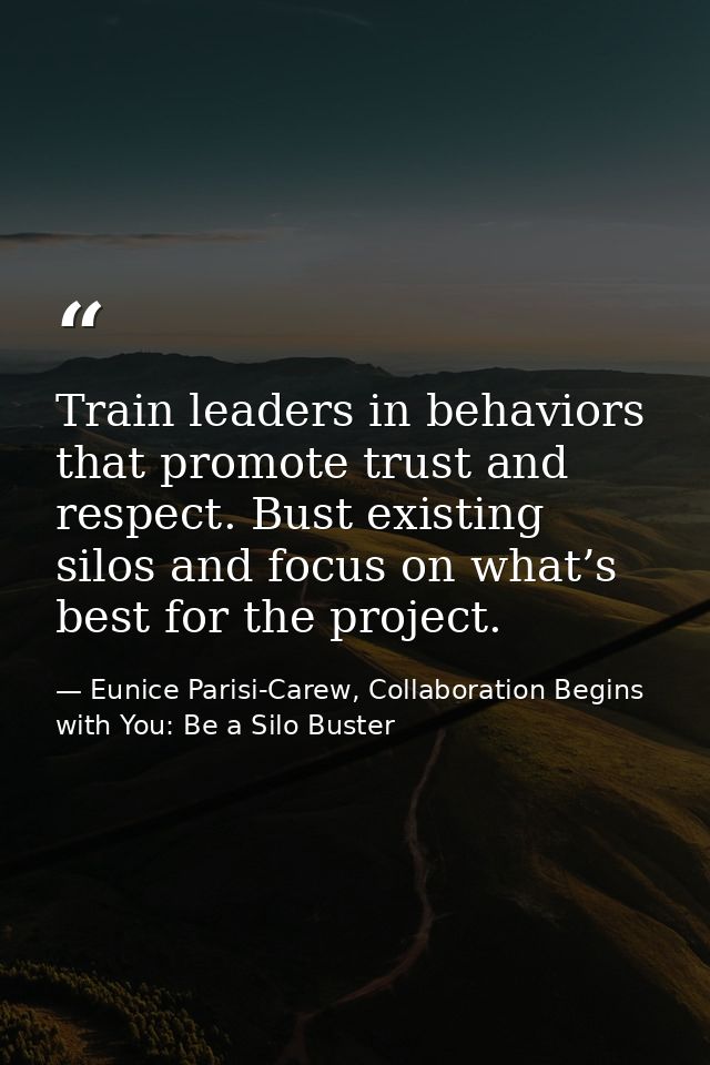 Train leaders in behaviors that promote trust and respect. Bust existing silos and focus on what’s best for the project. — Eunice Parisi-Carew, Collaboration Begins with You: Be a Silo Buster