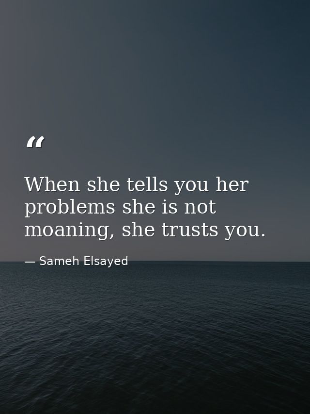 When she tells you her problems she is not moaning, she trusts you. — Sameh Elsayed
