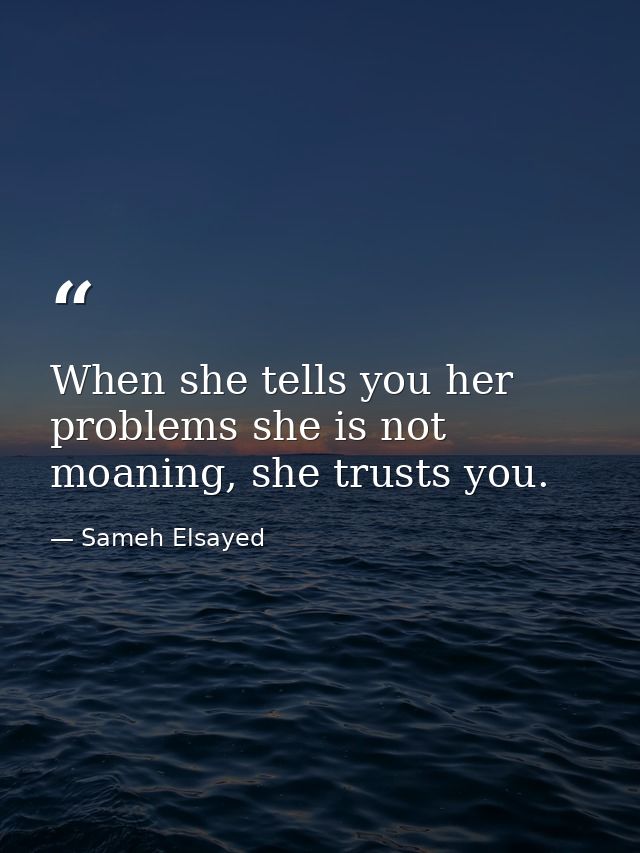 When she tells you her problems she is not moaning, she trusts you. — Sameh Elsayed