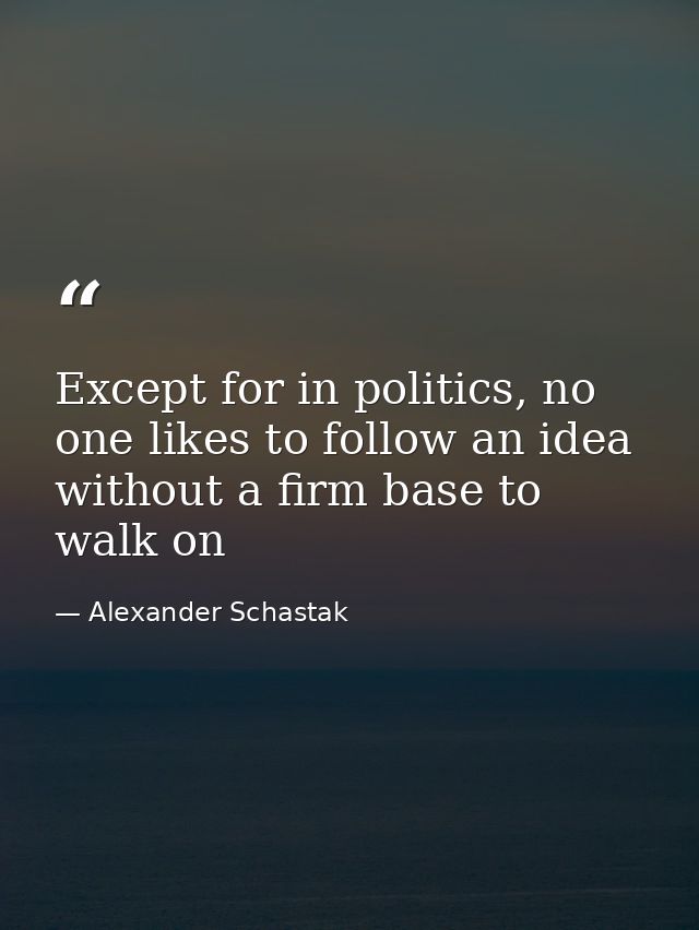 Except for in politics, no one likes to follow an idea without a firm base to walk on — Alexander Schastak