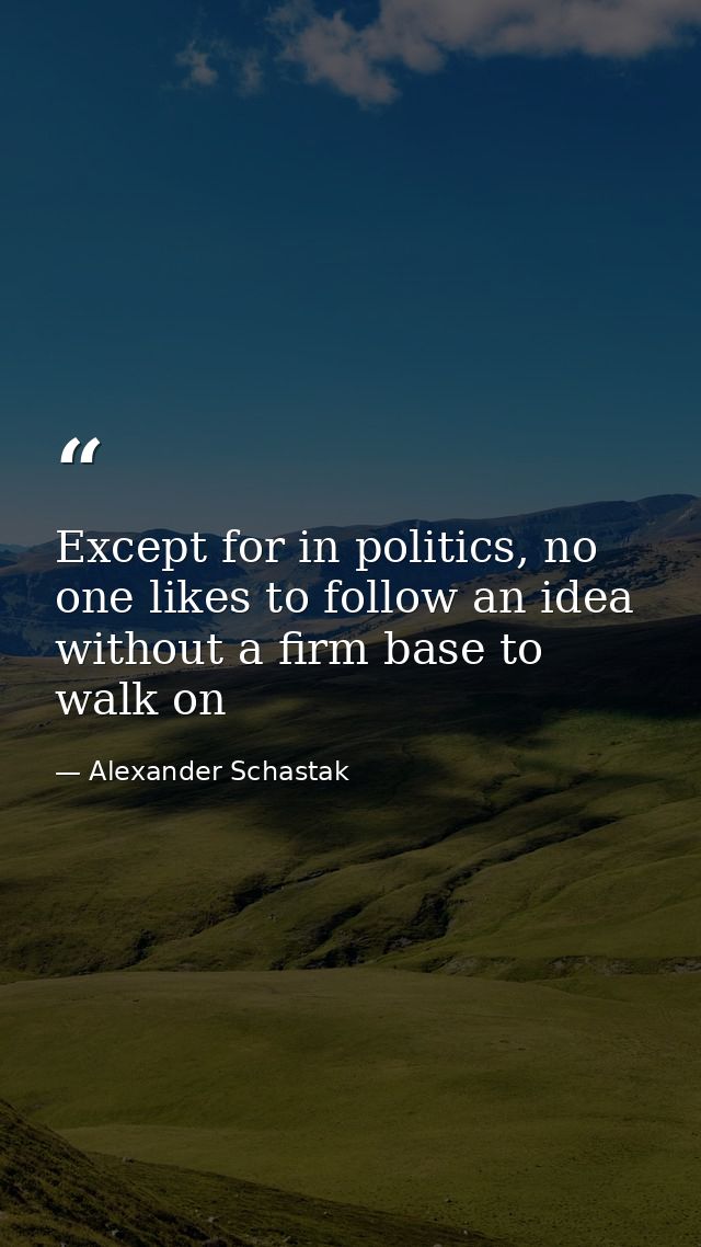 Except for in politics, no one likes to follow an idea without a firm base to walk on — Alexander Schastak