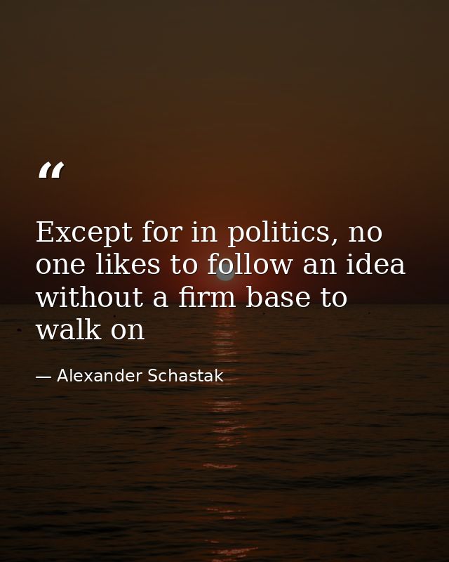 Except for in politics, no one likes to follow an idea without a firm base to walk on — Alexander Schastak