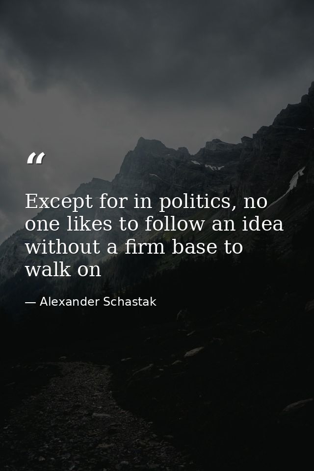 Except for in politics, no one likes to follow an idea without a firm base to walk on — Alexander Schastak