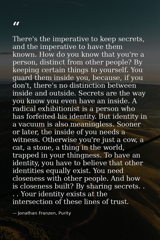 There's the imperative to keep secrets, and the imperative to have them known. How do you know that you're a person, dis — Jonathan Franzen, Purity