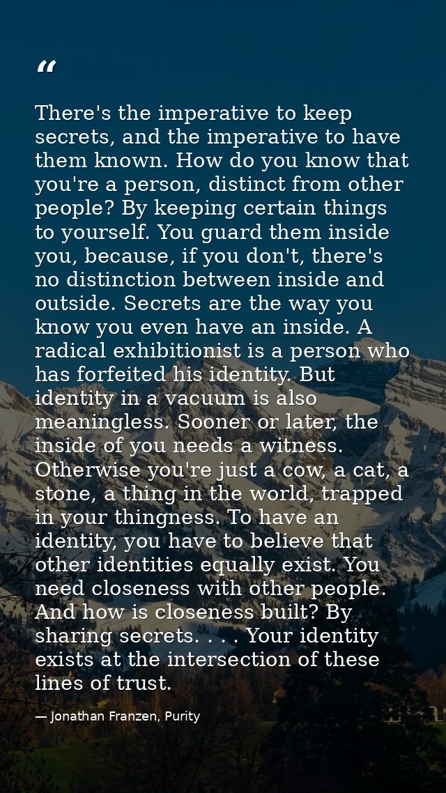 There's the imperative to keep secrets, and the imperative to have them known. How do you know that you're a person, dis — Jonathan Franzen, Purity