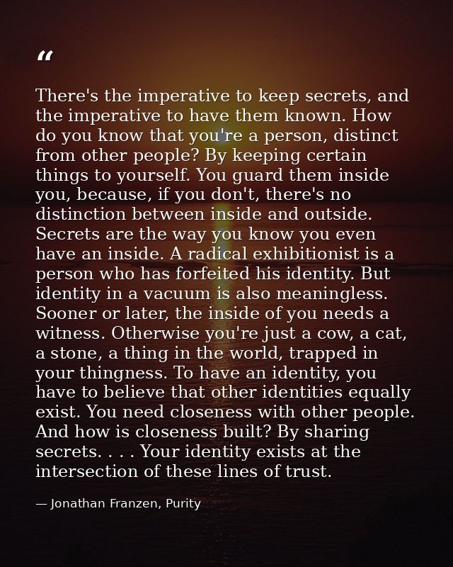 There's the imperative to keep secrets, and the imperative to have them known. How do you know that you're a person, dis — Jonathan Franzen, Purity