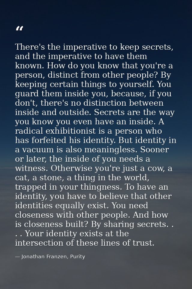 There's the imperative to keep secrets, and the imperative to have them known. How do you know that you're a person, dis — Jonathan Franzen, Purity
