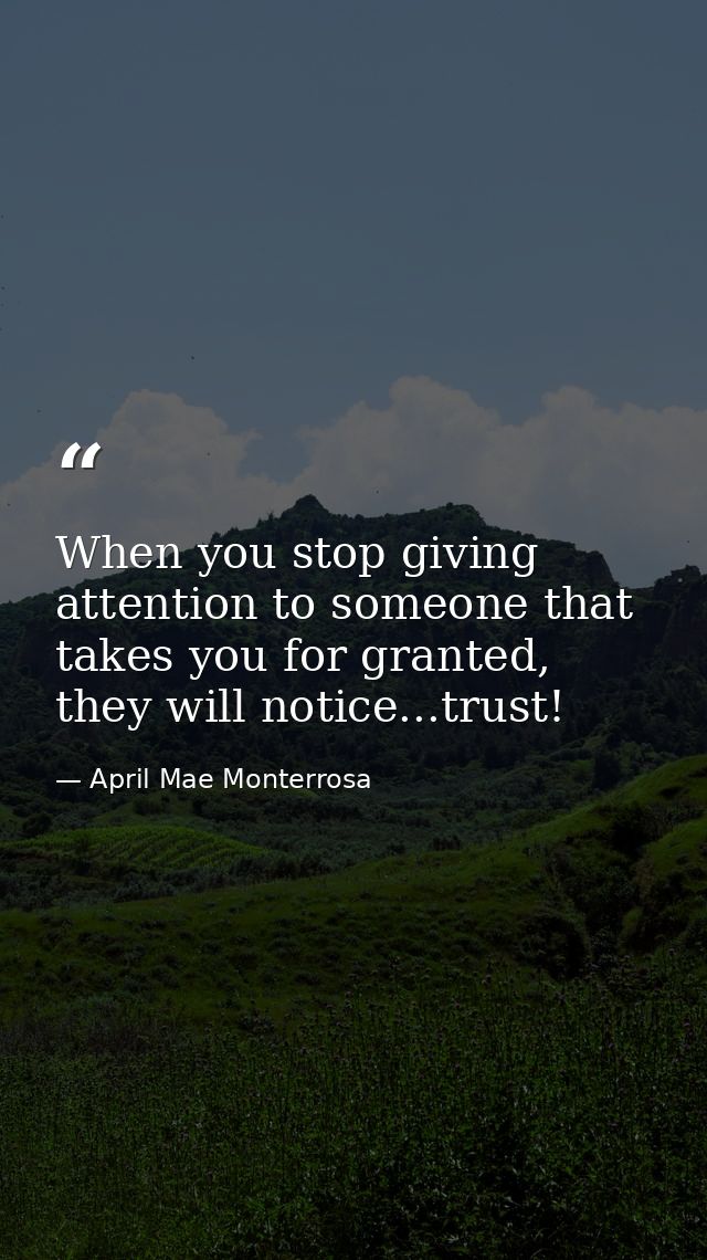 When you stop giving attention to someone that takes you for granted, they will notice...trust! — April Mae Monterrosa