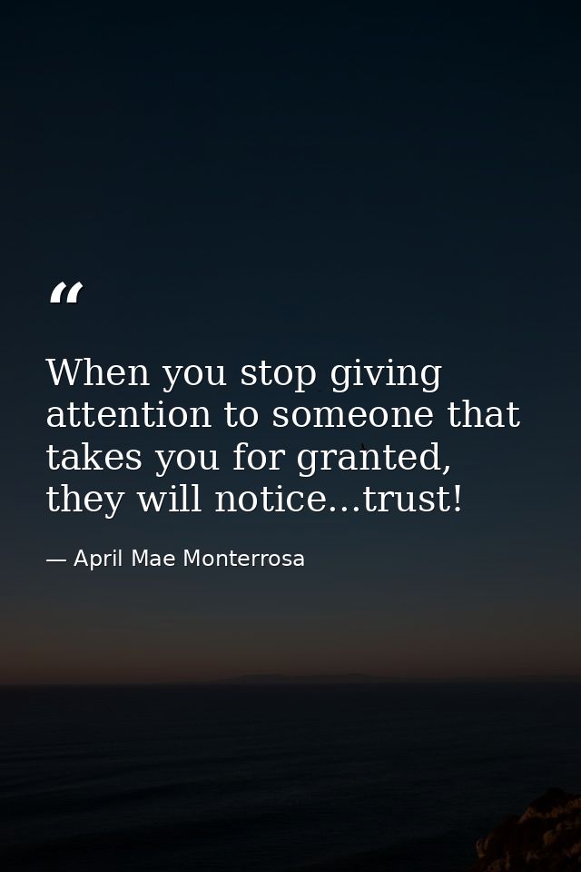 When you stop giving attention to someone that takes you for granted, they will notice...trust! — April Mae Monterrosa