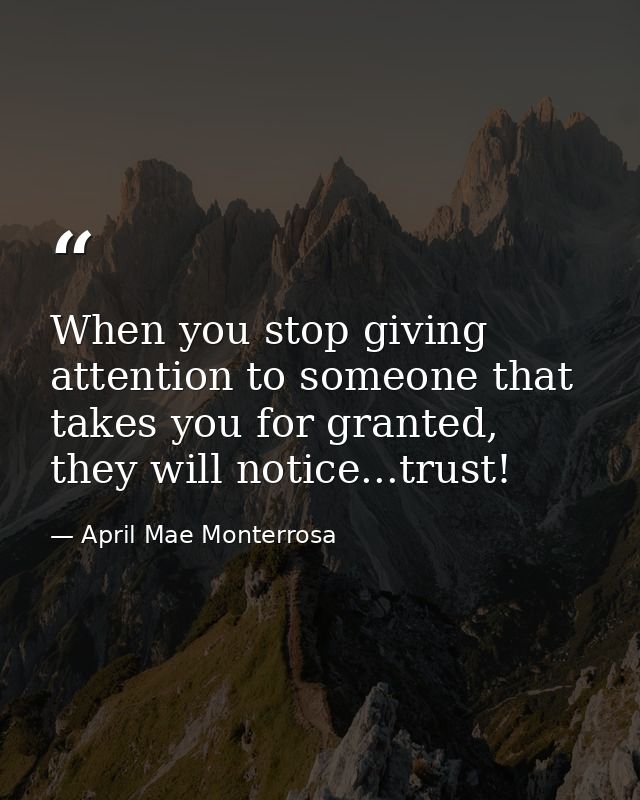 When you stop giving attention to someone that takes you for granted, they will notice...trust! — April Mae Monterrosa