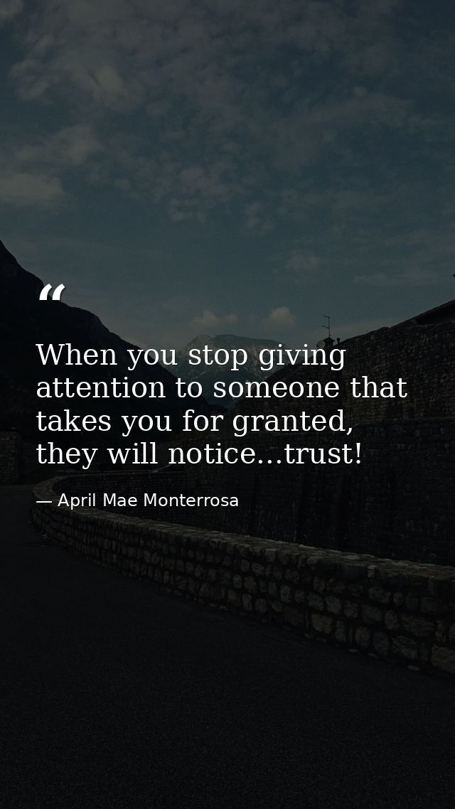 When you stop giving attention to someone that takes you for granted, they will notice...trust! — April Mae Monterrosa