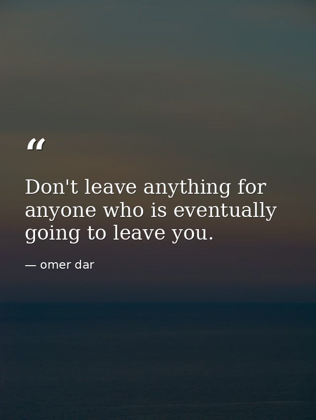 Don't leave anything for anyone who is eventually going to leave you. — omer dar