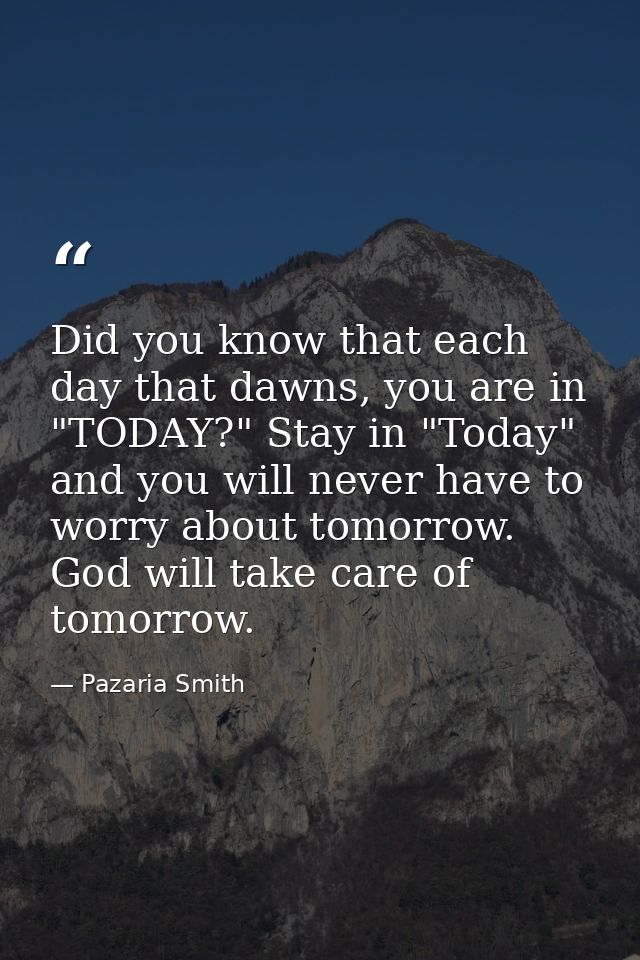 Did you know that each day that dawns, you are in "TODAY?" Stay in "Today" and you will never have to worry about tomorr — Pazaria Smith