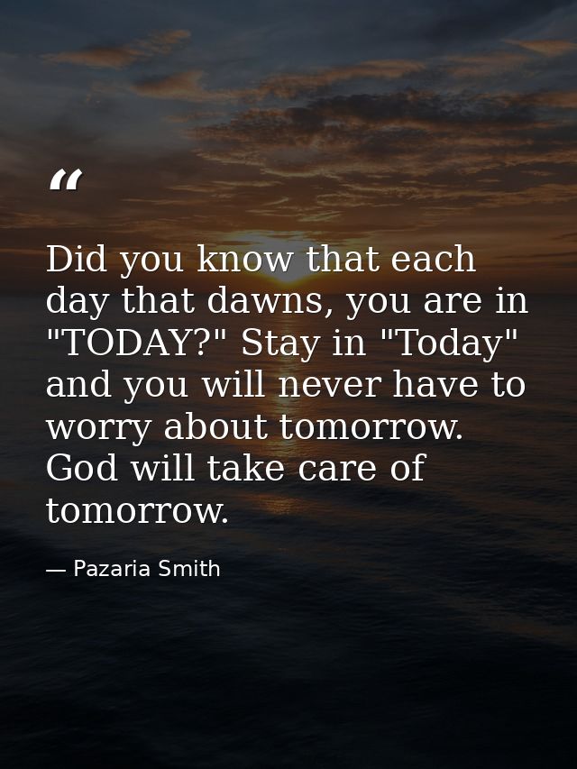Did you know that each day that dawns, you are in "TODAY?" Stay in "Today" and you will never have to worry about tomorr — Pazaria Smith