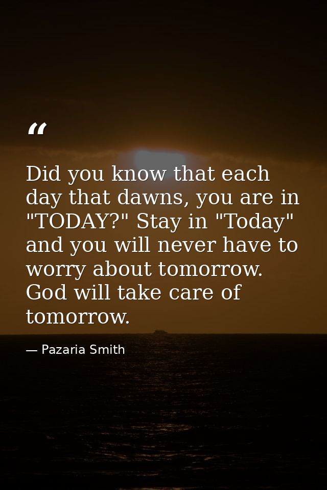 Did you know that each day that dawns, you are in "TODAY?" Stay in "Today" and you will never have to worry about tomorr — Pazaria Smith