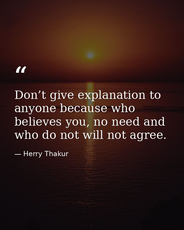 Don’t give explanation to anyone because who believes you, no need and who do not will not agree. — Herry Thakur