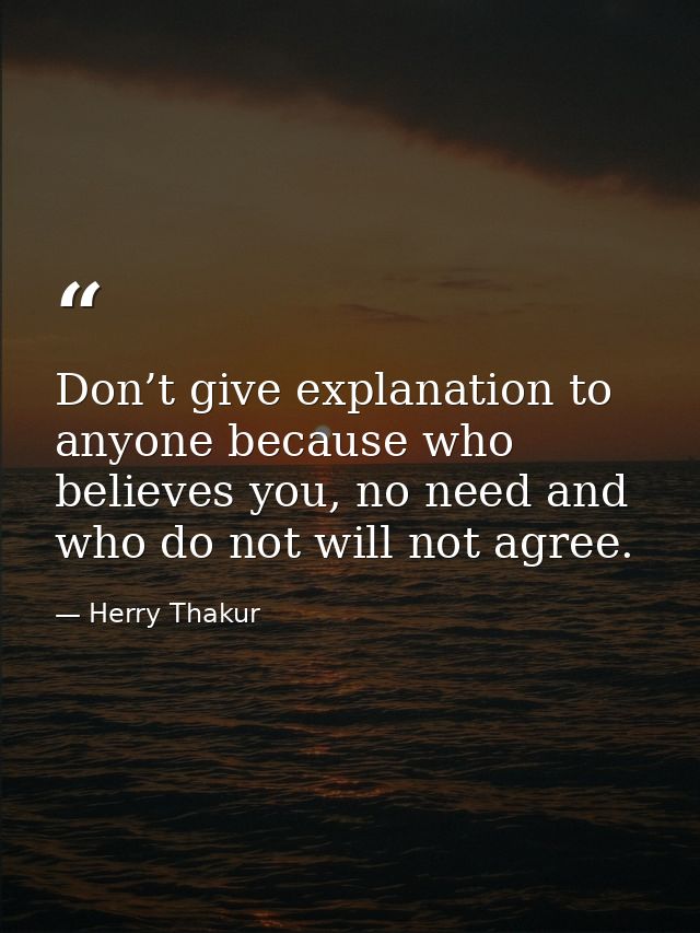 Don’t give explanation to anyone because who believes you, no need and who do not will not agree. — Herry Thakur
