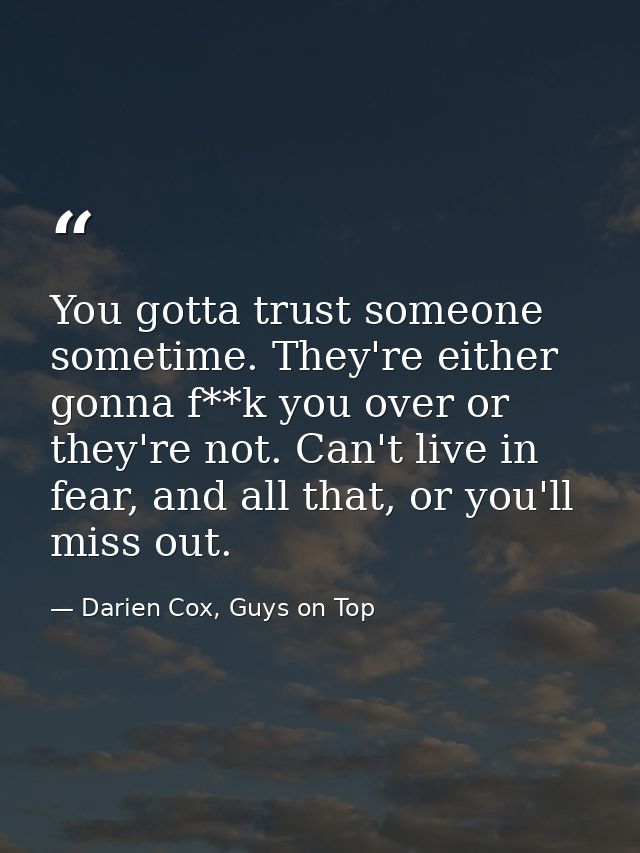 You gotta trust someone sometime. They're either gonna f**k you over or they're not. Can't live in fear, and all that, o — Darien Cox, Guys on Top