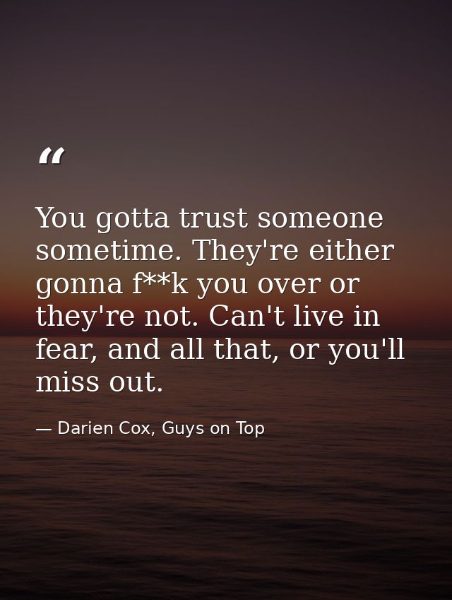 You gotta trust someone sometime. They're either gonna f**k you over or they're not. Can't live in fear, and all that, o — Darien Cox, Guys on Top