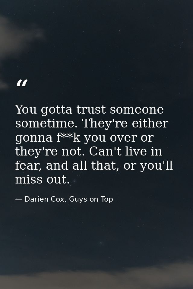 You gotta trust someone sometime. They're either gonna f**k you over or they're not. Can't live in fear, and all that, o — Darien Cox, Guys on Top
