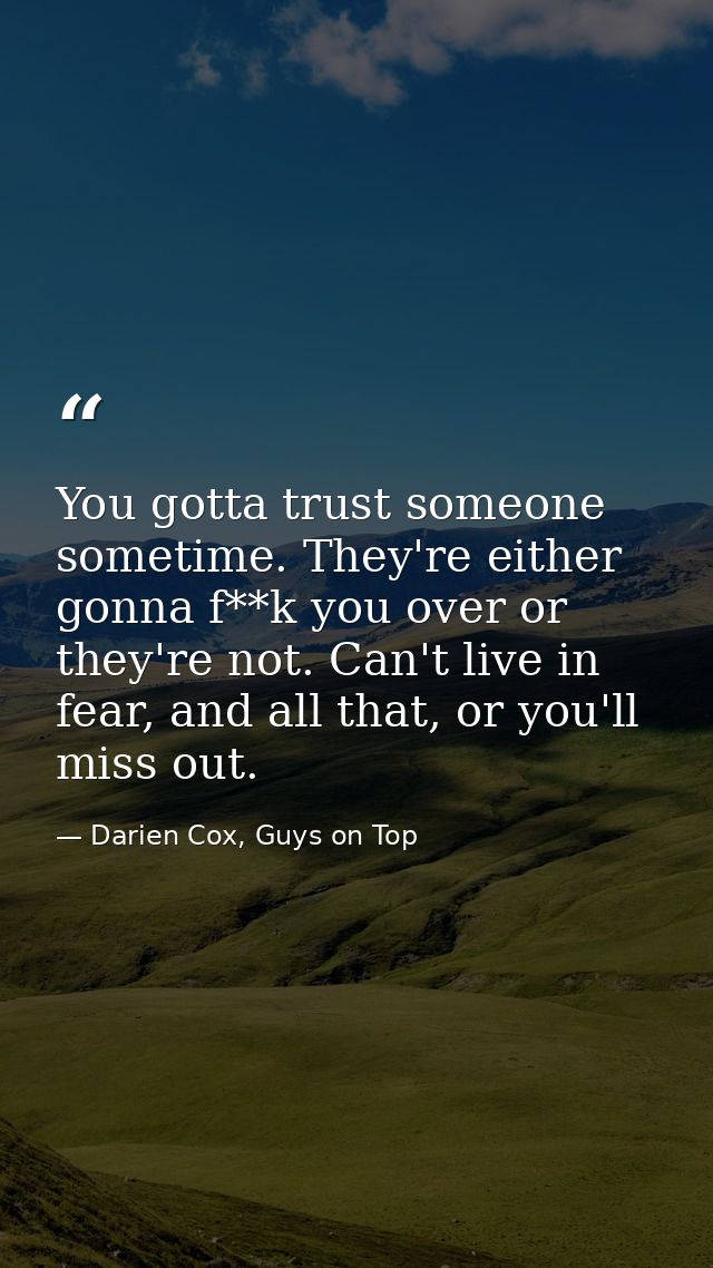 You gotta trust someone sometime. They're either gonna f**k you over or they're not. Can't live in fear, and all that, o — Darien Cox, Guys on Top