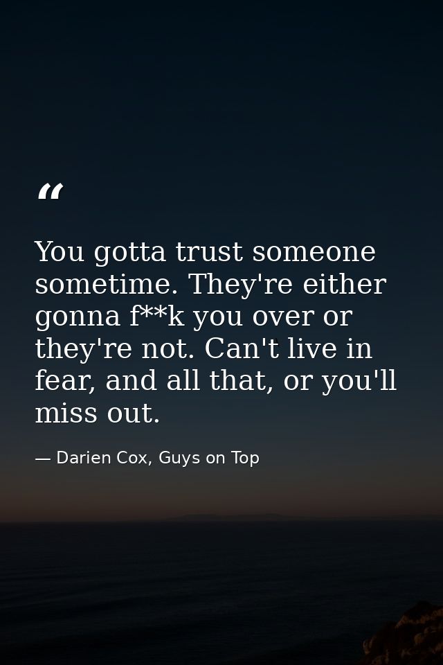 You gotta trust someone sometime. They're either gonna f**k you over or they're not. Can't live in fear, and all that, o — Darien Cox, Guys on Top