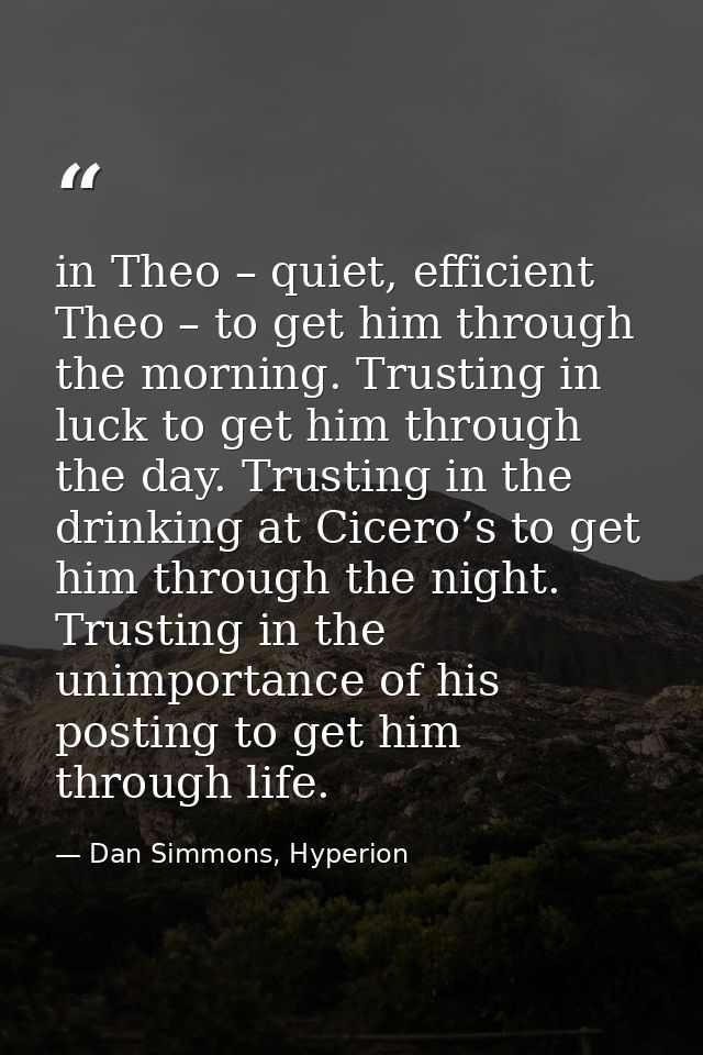 in Theo – quiet, efficient Theo – to get him through the morning. Trusting in luck to get him through the day. Trusting  — Dan Simmons, Hyperion