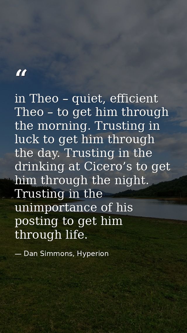 in Theo – quiet, efficient Theo – to get him through the morning. Trusting in luck to get him through the day. Trusting  — Dan Simmons, Hyperion