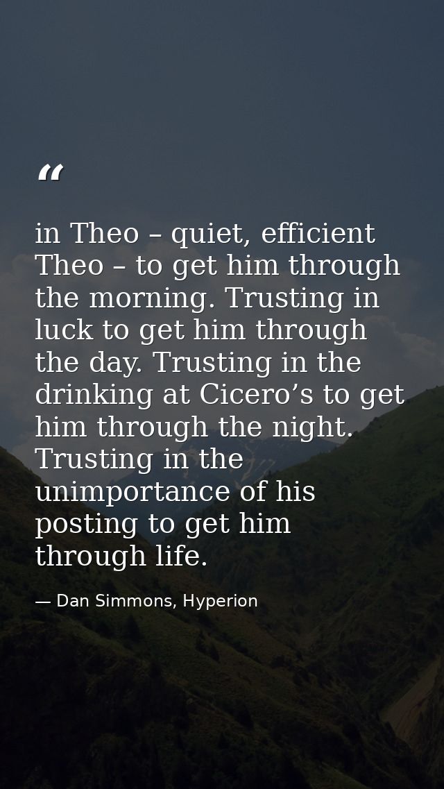 in Theo – quiet, efficient Theo – to get him through the morning. Trusting in luck to get him through the day. Trusting  — Dan Simmons, Hyperion