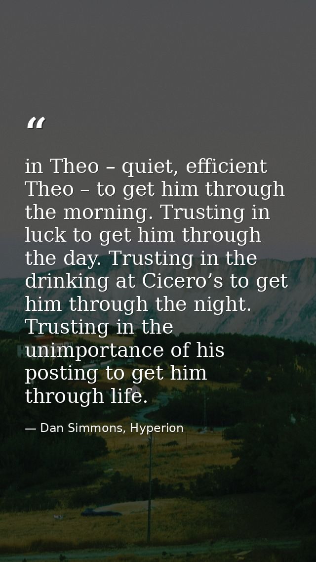 in Theo – quiet, efficient Theo – to get him through the morning. Trusting in luck to get him through the day. Trusting  — Dan Simmons, Hyperion