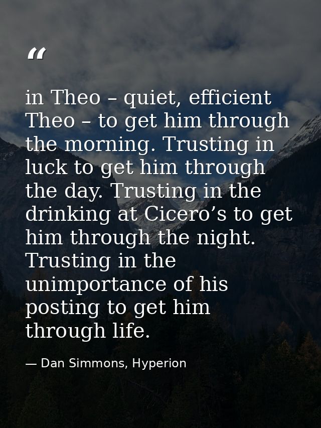 in Theo – quiet, efficient Theo – to get him through the morning. Trusting in luck to get him through the day. Trusting  — Dan Simmons, Hyperion