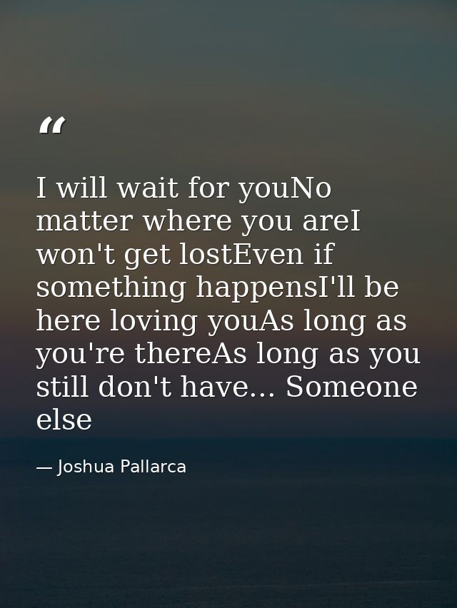I will wait for youNo matter where you areI won't get lostEven if something happensI'll be here loving youAs long as you — Joshua Pallarca