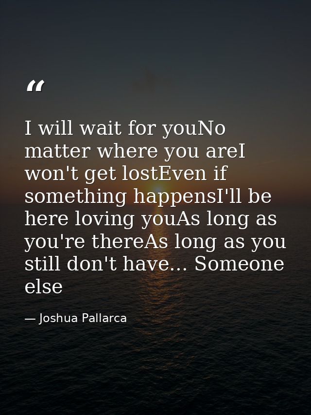 I will wait for youNo matter where you areI won't get lostEven if something happensI'll be here loving youAs long as you — Joshua Pallarca