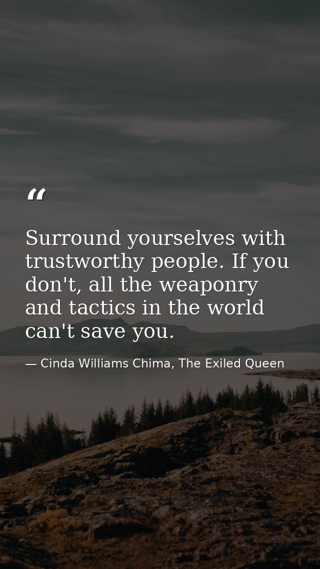 Surround yourselves with trustworthy people. If you don't, all the weaponry and tactics in the world can't save you. — Cinda Williams Chima, The Exiled Queen
