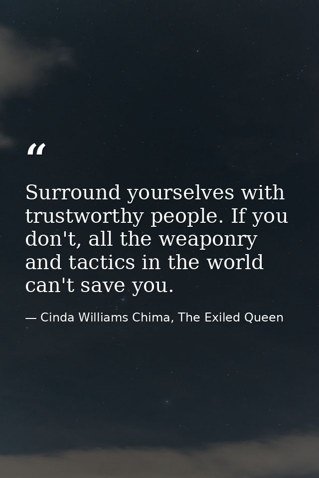 Surround yourselves with trustworthy people. If you don't, all the weaponry and tactics in the world can't save you. — Cinda Williams Chima, The Exiled Queen