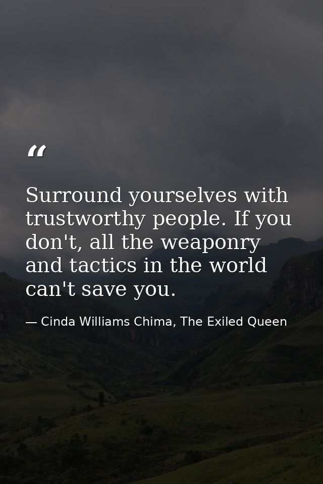 Surround yourselves with trustworthy people. If you don't, all the weaponry and tactics in the world can't save you. — Cinda Williams Chima, The Exiled Queen