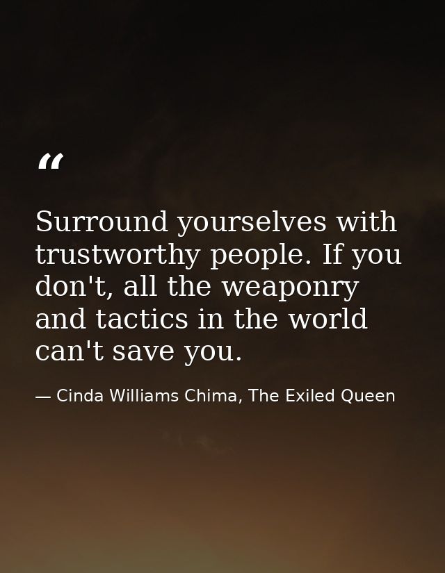 Surround yourselves with trustworthy people. If you don't, all the weaponry and tactics in the world can't save you. — Cinda Williams Chima, The Exiled Queen