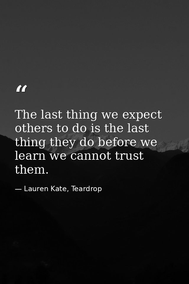 The last thing we expect others to do is the last thing they do before we learn we cannot trust them. — Lauren Kate, Teardrop