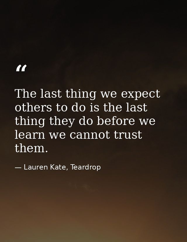The last thing we expect others to do is the last thing they do before we learn we cannot trust them. — Lauren Kate, Teardrop