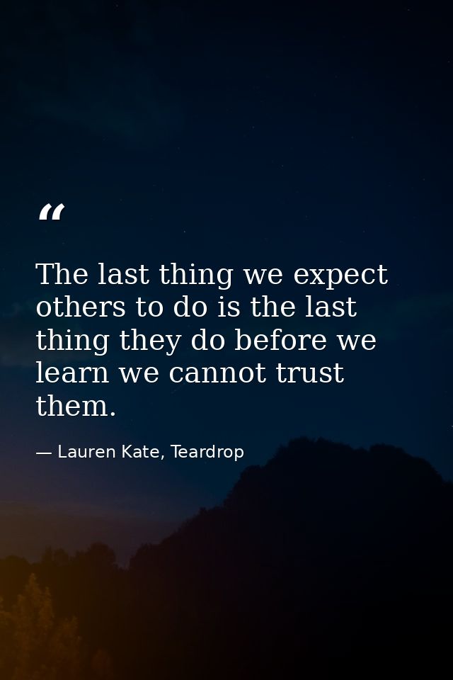 The last thing we expect others to do is the last thing they do before we learn we cannot trust them. — Lauren Kate, Teardrop
