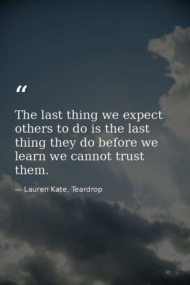 The last thing we expect others to do is the last thing they do before we learn we cannot trust them. — Lauren Kate, Teardrop