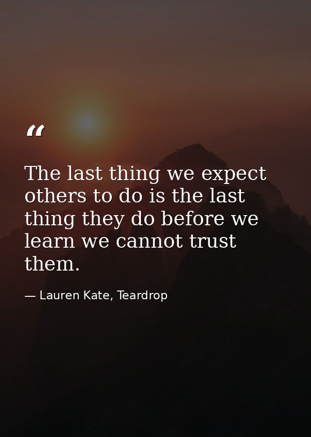 The last thing we expect others to do is the last thing they do before we learn we cannot trust them. — Lauren Kate, Teardrop