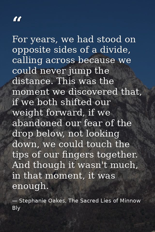 For years, we had stood on opposite sides of a divide, calling across because we could never jump the distance. This was — Stephanie Oakes, The Sacred Lies of Minnow Bly