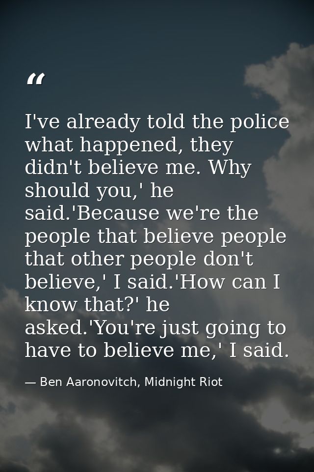 I've already told the police what happened, they didn't believe me. Why should you,' he said.'Because we're the people t — Ben Aaronovitch, Midnight Riot