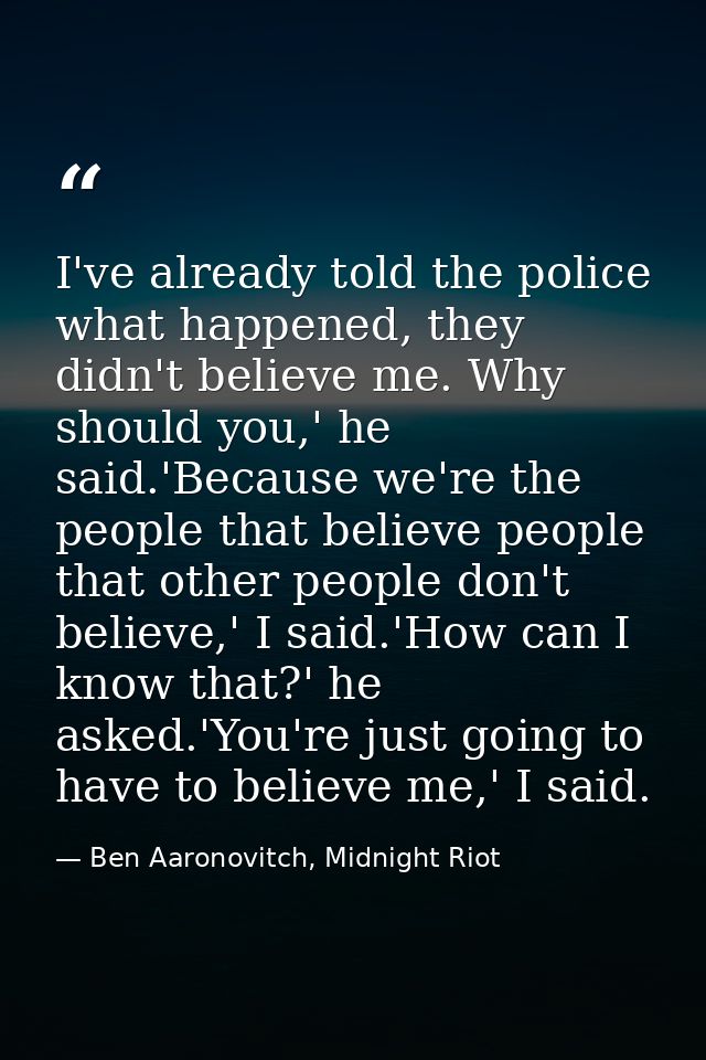 I've already told the police what happened, they didn't believe me. Why should you,' he said.'Because we're the people t — Ben Aaronovitch, Midnight Riot