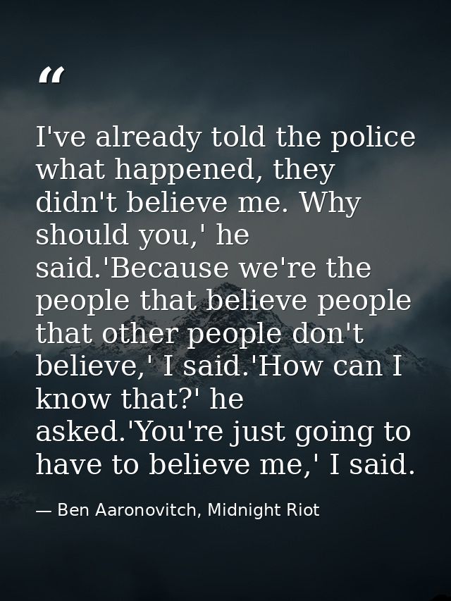 I've already told the police what happened, they didn't believe me. Why should you,' he said.'Because we're the people t — Ben Aaronovitch, Midnight Riot